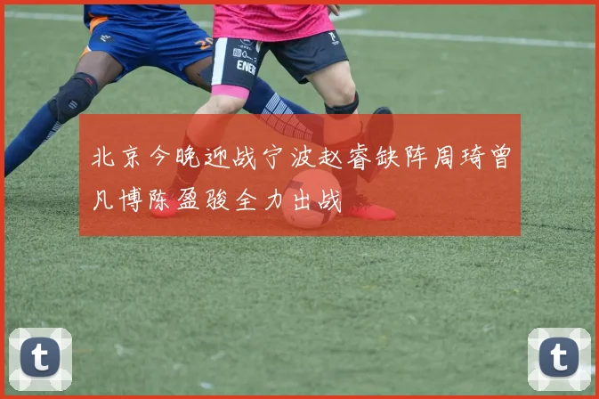 北京今晚迎战宁波赵睿缺阵周琦曾凡博陈盈骏全力出战