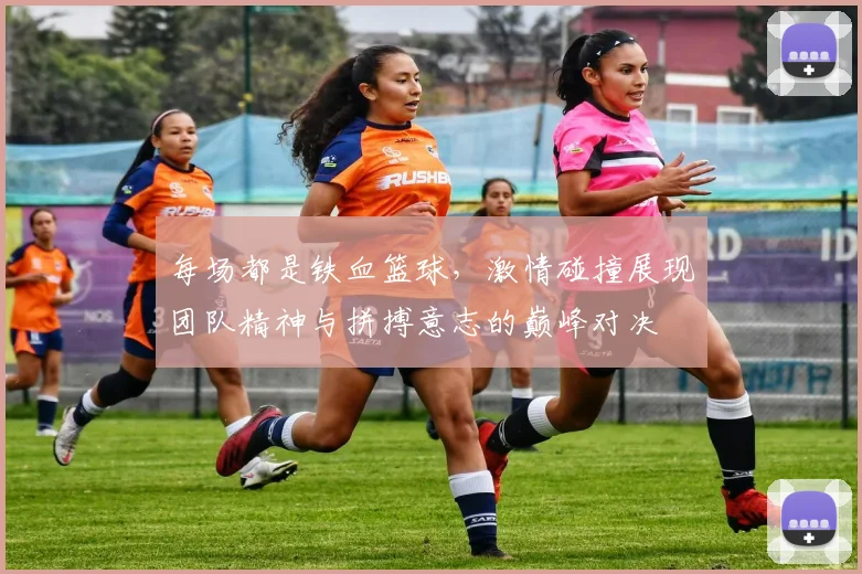 每场都是铁血篮球，激情碰撞展现团队精神与拼搏意志的巅峰对决