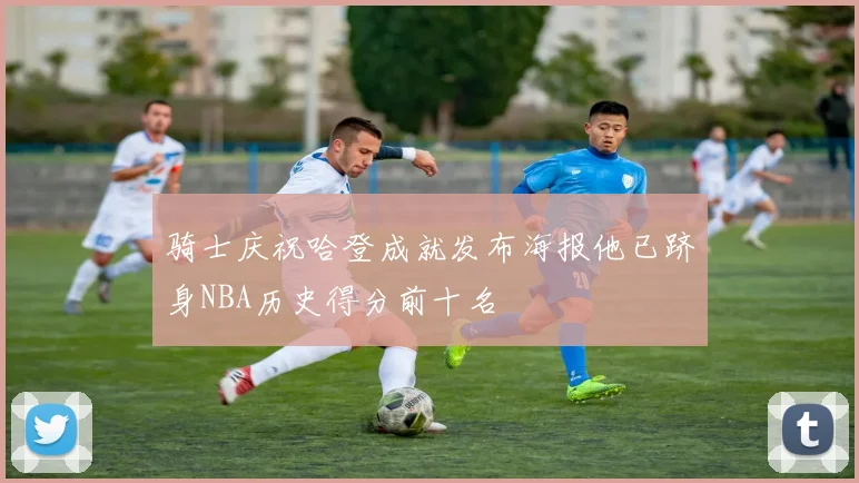 骑士庆祝哈登成就发布海报他已跻身NBA历史得分前十名