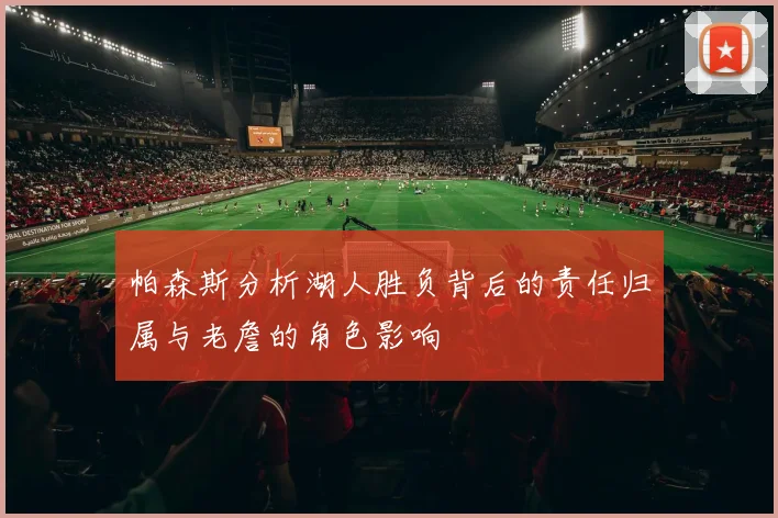 帕森斯分析湖人胜负背后的责任归属与老詹的角色影响