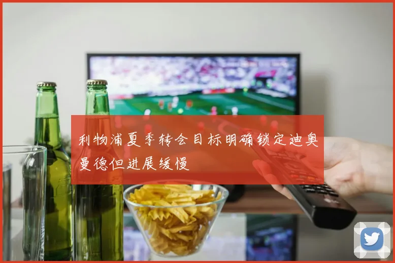 利物浦夏季转会目标明确锁定迪奥曼德但进展缓慢