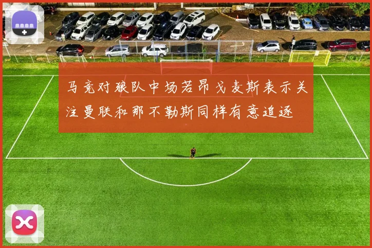 马竞对狼队中场若昂戈麦斯表示关注曼联和那不勒斯同样有意追逐