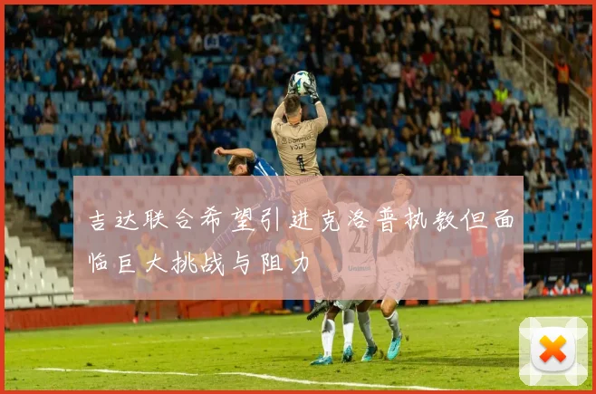 吉达联合希望引进克洛普执教但面临巨大挑战与阻力