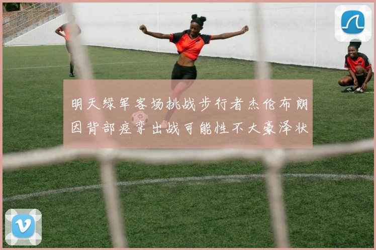 明天绿军客场挑战步行者杰伦布朗因背部痉挛出战可能性不大豪泽状态成疑