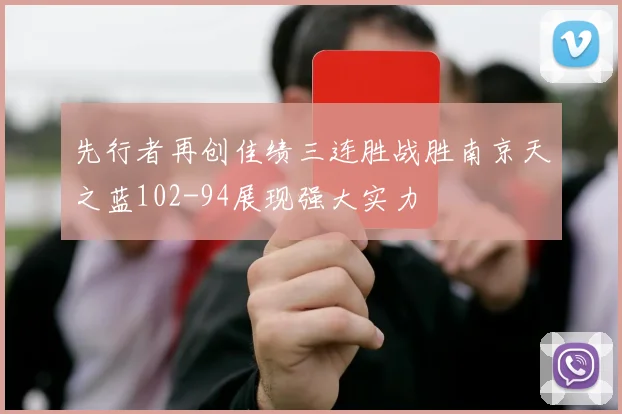 先行者再创佳绩三连胜战胜南京天之蓝102-94展现强大实力