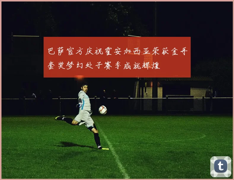 巴萨官方庆祝霍安加西亚荣获金手套奖梦幻处子赛季成就辉煌
