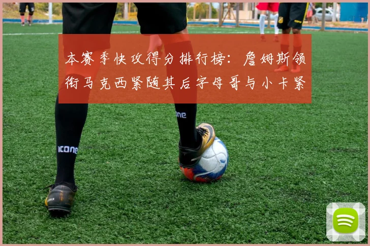 本赛季快攻得分排行榜：詹姆斯领衔马克西紧随其后字母哥与小卡紧追不舍