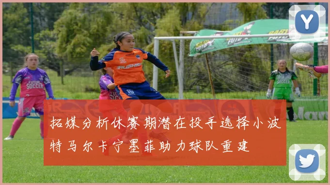 拓媒分析休赛期潜在投手选择小波特马尔卡宁墨菲助力球队重建