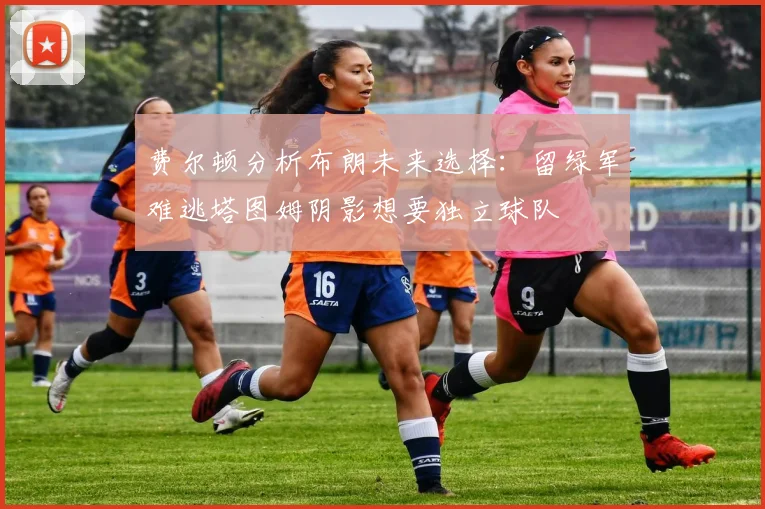 费尔顿分析布朗未来选择：留绿军难逃塔图姆阴影想要独立球队