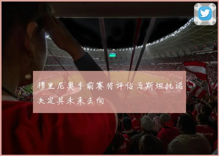 穆里尼奥季前赛将评估马斯坦托诺决定其未来去向