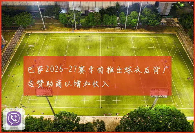 巴萨2026-27赛季将推出球衣后背广告赞助商以增加收入