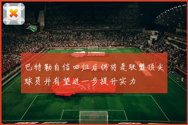巴特勒自信回归后仍将是联盟顶尖球员并有望进一步提升实力