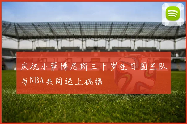 庆祝小萨博尼斯三十岁生日国王队与NBA共同送上祝福