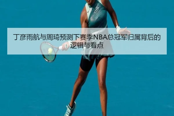 丁彦雨航与周琦预测下赛季NBA总冠军归属背后的逻辑与看点 - TIANBOSPORTS